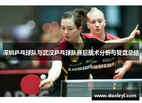 深圳乒乓球队与武汉乒乓球队赛后战术分析与复盘总结