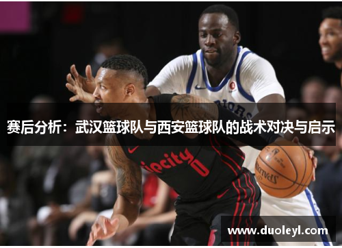 赛后分析：武汉篮球队与西安篮球队的战术对决与启示